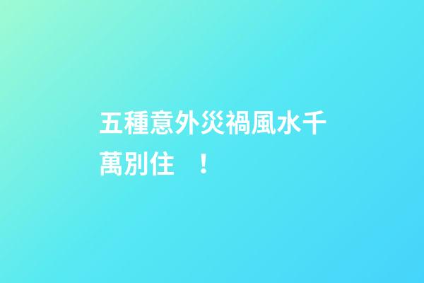 五種意外災禍風水千萬別??！